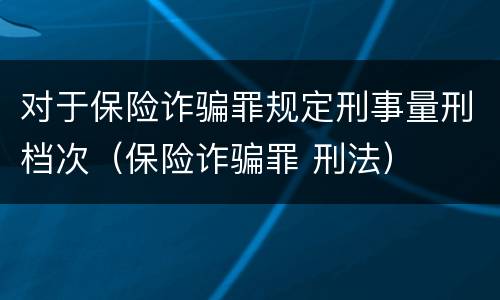 对于保险诈骗罪规定刑事量刑档次（保险诈骗罪 刑法）