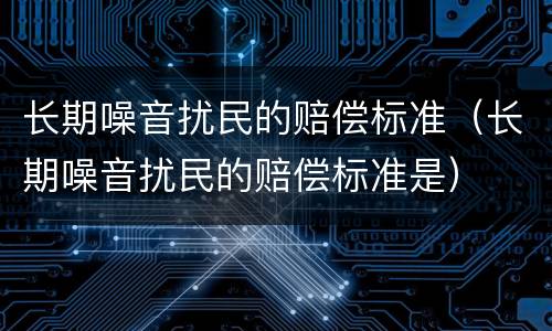 长期噪音扰民的赔偿标准（长期噪音扰民的赔偿标准是）