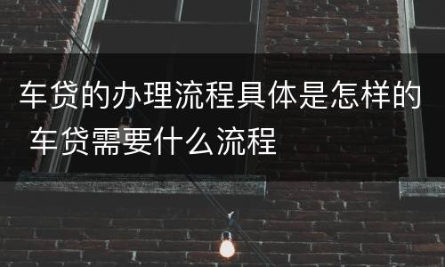 车贷的办理流程具体是怎样的 车贷需要什么流程