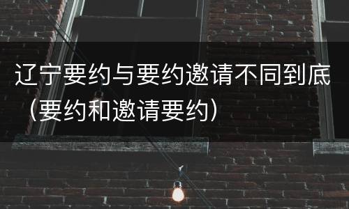 辽宁要约与要约邀请不同到底（要约和邀请要约）