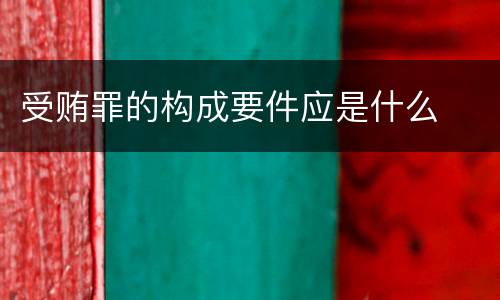 受贿罪的构成要件应是什么