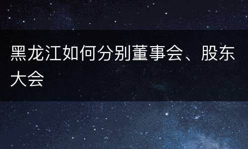 黑龙江如何分别董事会、股东大会