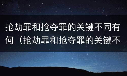 抢劫罪和抢夺罪的关键不同有何（抢劫罪和抢夺罪的关键不同有何意义）