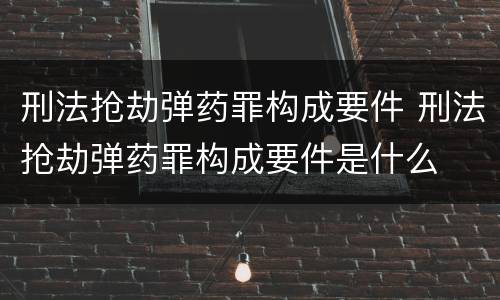 刑法抢劫弹药罪构成要件 刑法抢劫弹药罪构成要件是什么