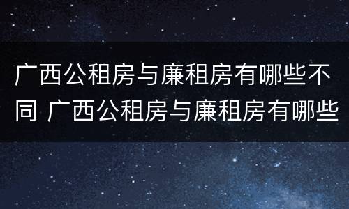 广西公租房与廉租房有哪些不同 广西公租房与廉租房有哪些不同呢