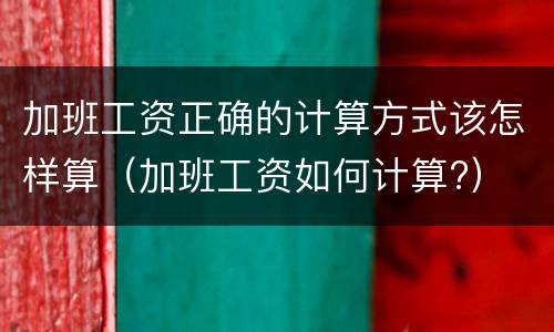加班工资正确的计算方式该怎样算（加班工资如何计算?）