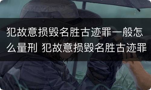 犯故意损毁名胜古迹罪一般怎么量刑 犯故意损毁名胜古迹罪一般怎么量刑的