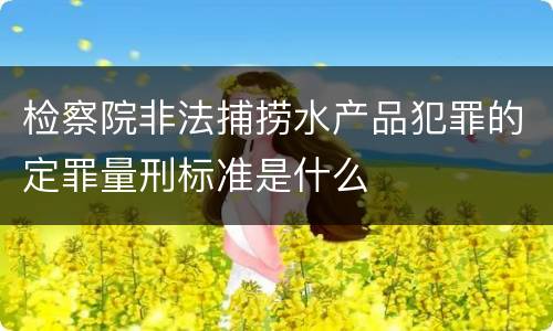 检察院非法捕捞水产品犯罪的定罪量刑标准是什么