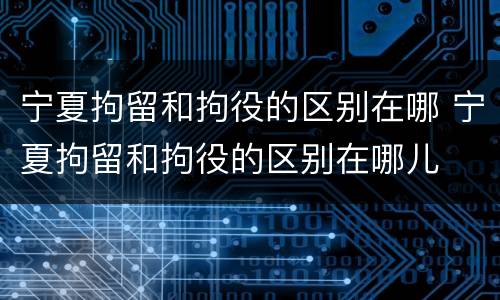 宁夏拘留和拘役的区别在哪 宁夏拘留和拘役的区别在哪儿