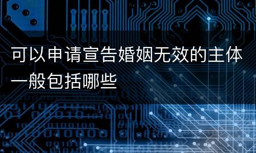 可以申请宣告婚姻无效的主体一般包括哪些