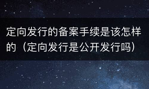 定向发行的备案手续是该怎样的（定向发行是公开发行吗）