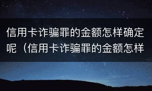 信用卡诈骗罪的金额怎样确定呢（信用卡诈骗罪的金额怎样确定呢判几年）