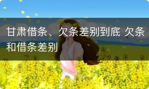甘肃借条、欠条差别到底 欠条和借条差别