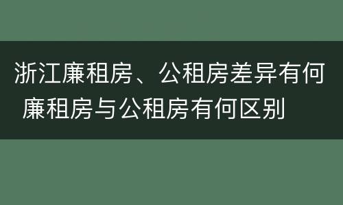 浙江廉租房、公租房差异有何 廉租房与公租房有何区别