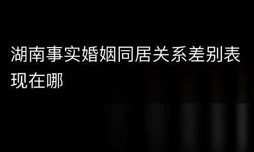 湖南事实婚姻同居关系差别表现在哪