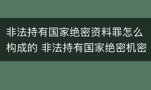 非法持有国家绝密资料罪怎么构成的 非法持有国家绝密机密文件资料物品,尚不构成犯罪