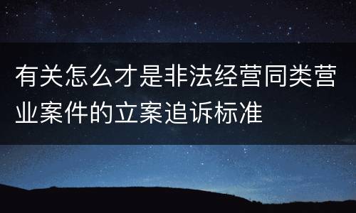 有关怎么才是非法经营同类营业案件的立案追诉标准