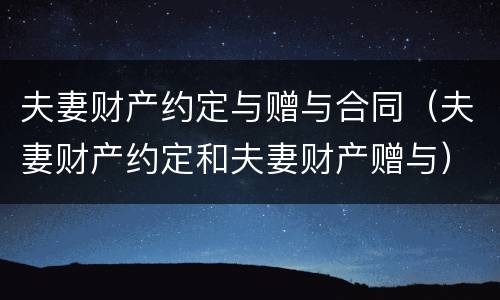 夫妻财产约定与赠与合同（夫妻财产约定和夫妻财产赠与）