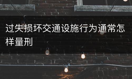 过失损坏交通设施行为通常怎样量刑