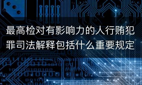 最高检对有影响力的人行贿犯罪司法解释包括什么重要规定
