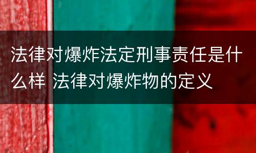 法律对爆炸法定刑事责任是什么样 法律对爆炸物的定义