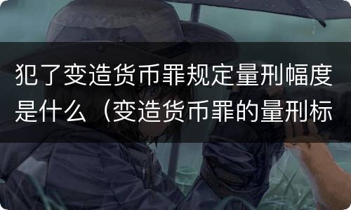 犯了变造货币罪规定量刑幅度是什么（变造货币罪的量刑标准）