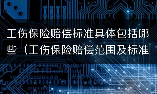 工伤保险赔偿标准具体包括哪些（工伤保险赔偿范围及标准）