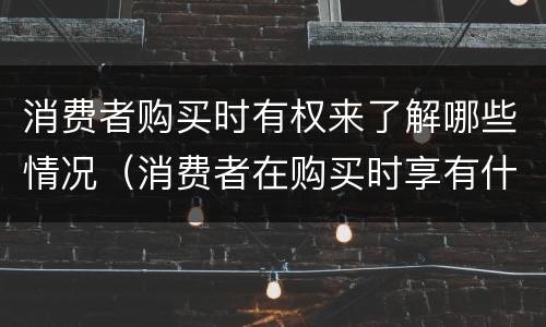 消费者购买时有权来了解哪些情况（消费者在购买时享有什么权利）