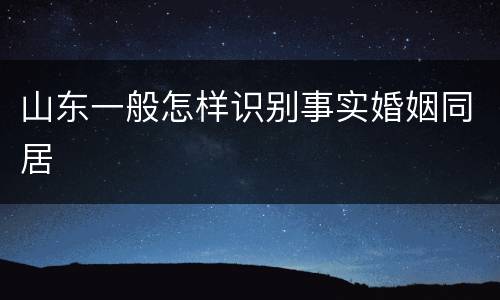 山东一般怎样识别事实婚姻同居