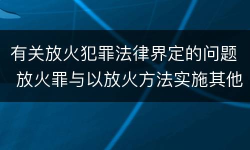 有关放火犯罪法律界定的问题 放火罪与以放火方法实施其他犯罪的界限