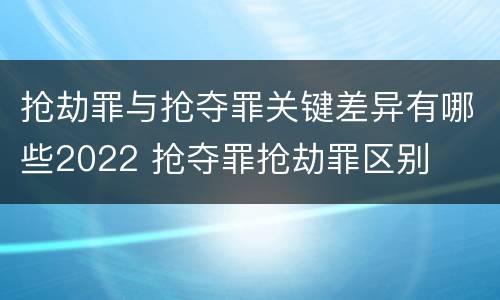 抢劫罪与抢夺罪关键差异有哪些2022 抢夺罪抢劫罪区别