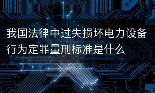 我国法律中过失损坏电力设备行为定罪量刑标准是什么