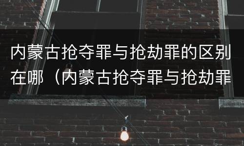 内蒙古抢夺罪与抢劫罪的区别在哪（内蒙古抢夺罪与抢劫罪的区别在哪里）