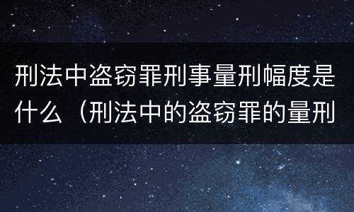 刑法中盗窃罪刑事量刑幅度是什么（刑法中的盗窃罪的量刑）