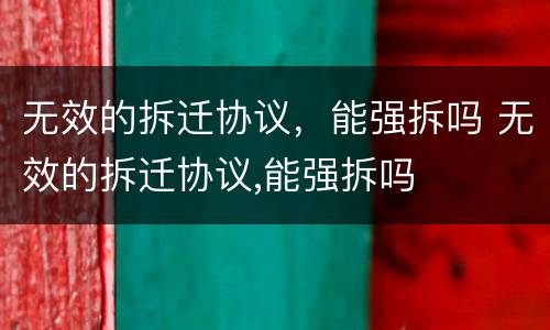 无效的拆迁协议，能强拆吗 无效的拆迁协议,能强拆吗