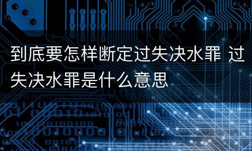 到底要怎样断定过失决水罪 过失决水罪是什么意思