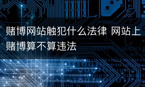 赌博网站触犯什么法律 网站上赌博算不算违法