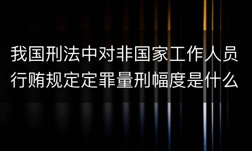 我国刑法中对非国家工作人员行贿规定定罪量刑幅度是什么