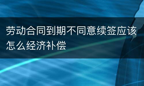 劳动合同到期不同意续签应该怎么经济补偿