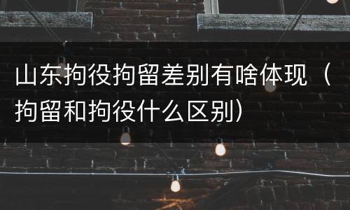 山东拘役拘留差别有啥体现（拘留和拘役什么区别）