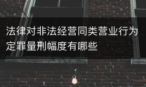 法律对非法经营同类营业行为定罪量刑幅度有哪些