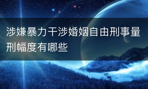 涉嫌暴力干涉婚姻自由刑事量刑幅度有哪些