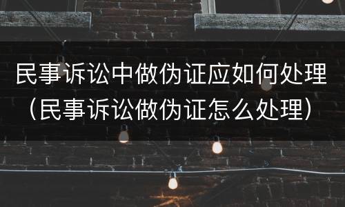 民事诉讼中做伪证应如何处理（民事诉讼做伪证怎么处理）