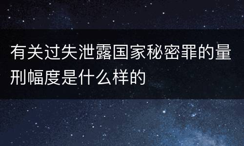 有关过失泄露国家秘密罪的量刑幅度是什么样的