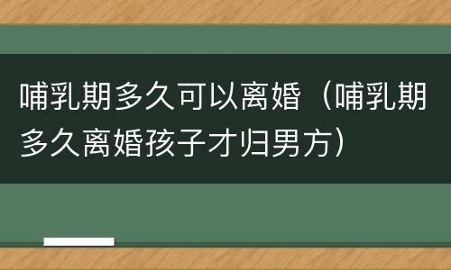 哺乳期多久可以离婚（哺乳期多久离婚孩子才归男方）