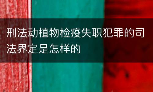 刑法动植物检疫失职犯罪的司法界定是怎样的