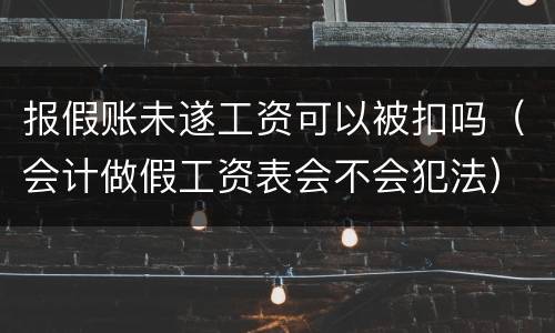 报假账未遂工资可以被扣吗（会计做假工资表会不会犯法）
