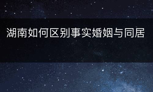 湖南如何区别事实婚姻与同居