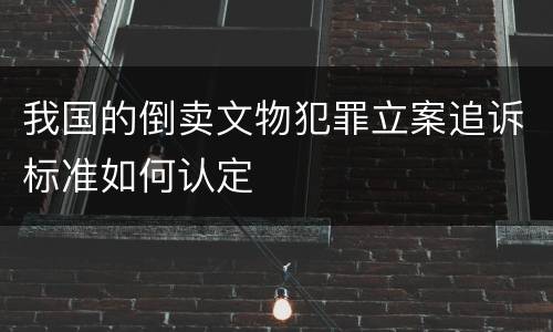 我国的倒卖文物犯罪立案追诉标准如何认定
