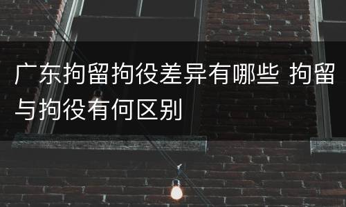 广东拘留拘役差异有哪些 拘留与拘役有何区别